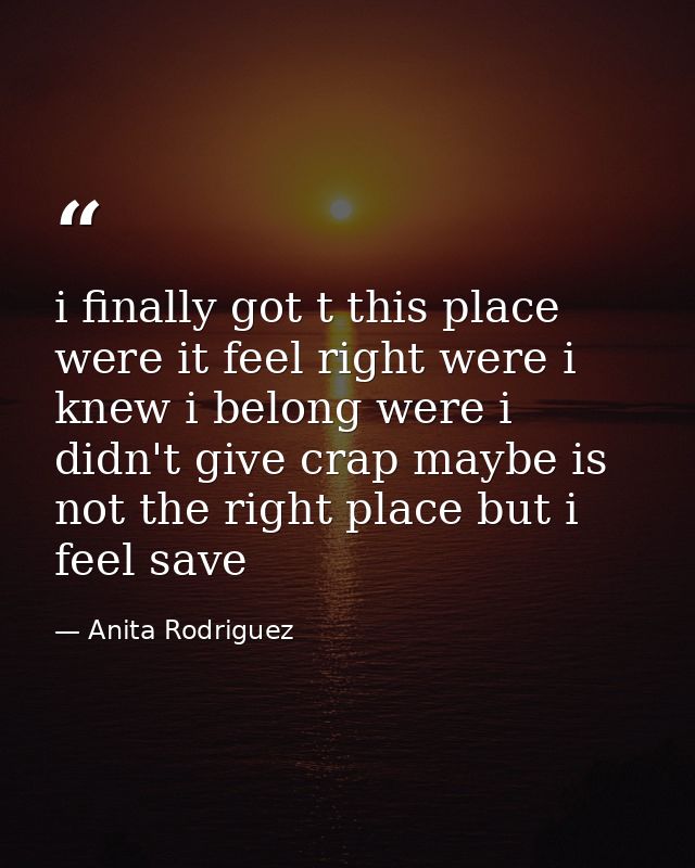 i finally got t this place were it feel right were i knew i belong were i didn't give crap maybe is not the right place  — Anita Rodriguez