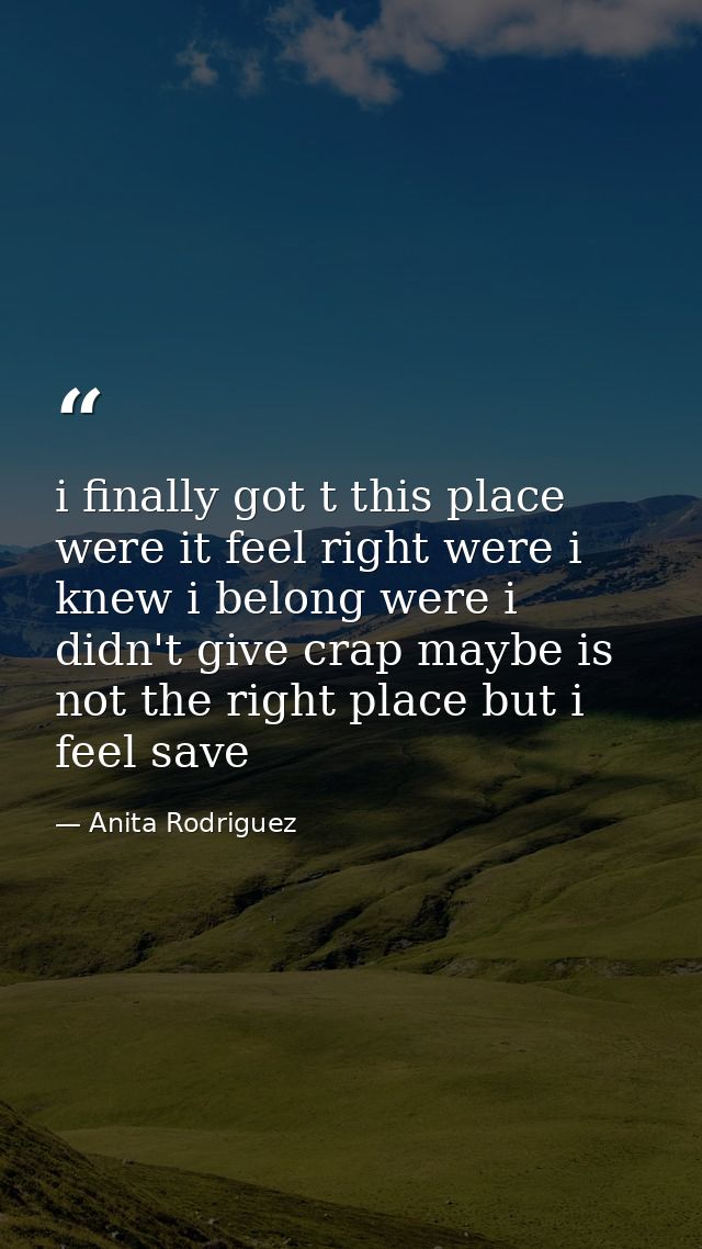 i finally got t this place were it feel right were i knew i belong were i didn't give crap maybe is not the right place  — Anita Rodriguez