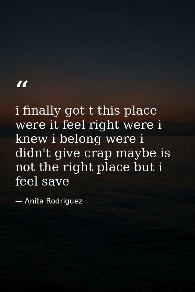 i finally got t this place were it feel right were i knew i belong were i didn't give crap maybe is not the right place  — Anita Rodriguez