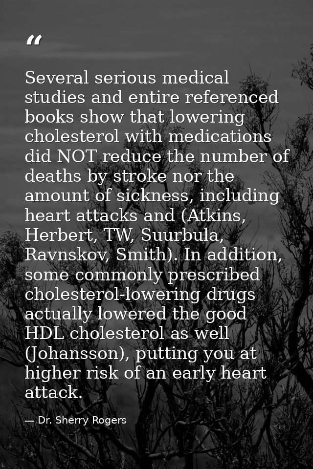Several serious medical studies and entire referenced books show that lowering cholesterol with medications did NOT redu — Dr. Sherry Rogers