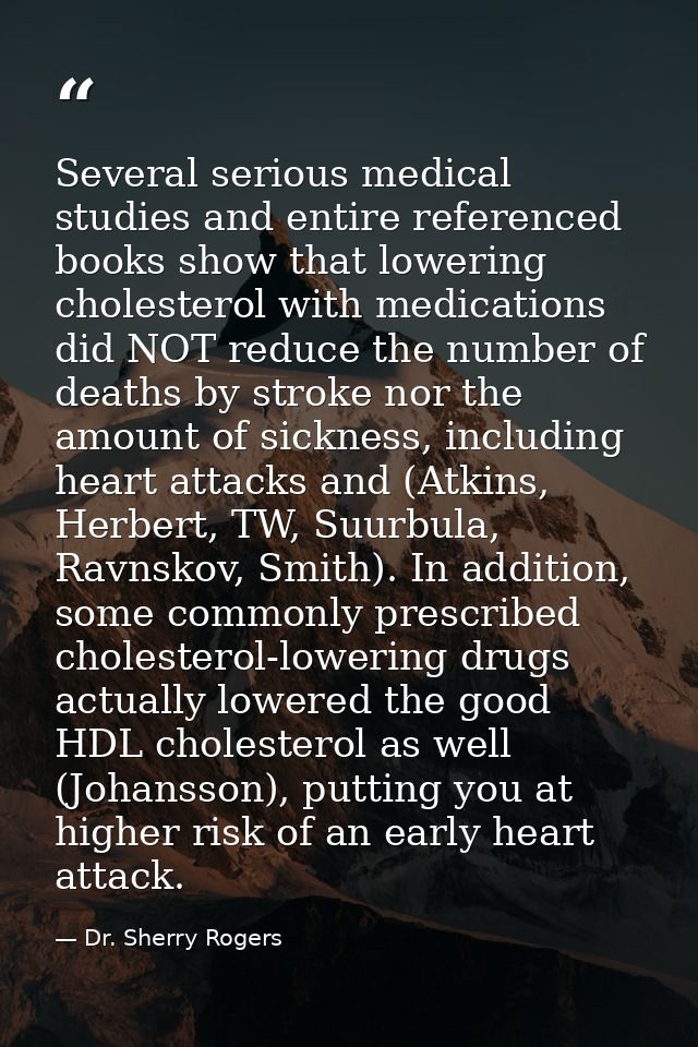 Several serious medical studies and entire referenced books show that lowering cholesterol with medications did NOT redu — Dr. Sherry Rogers