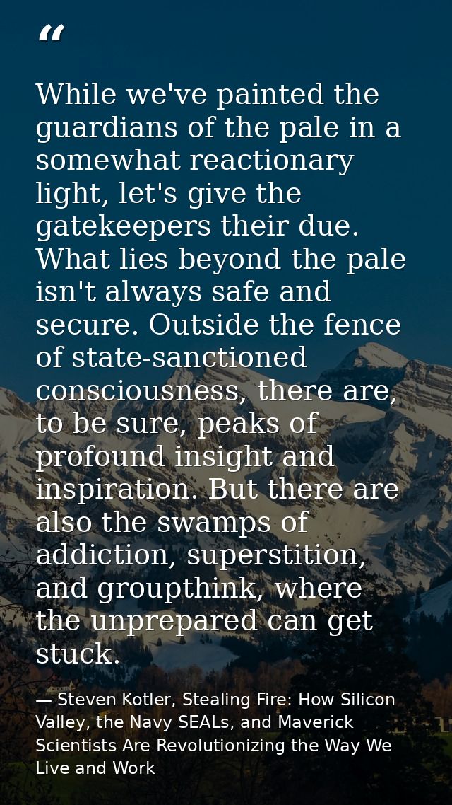 While we've painted the guardians of the pale in a somewhat reactionary light, let's give the gatekeepers their due. Wha — Steven Kotler, Stealing Fire: How Silicon Valley, the Navy SEALs, and Maverick Scientists Are Revolutionizing the Way We Live and Work