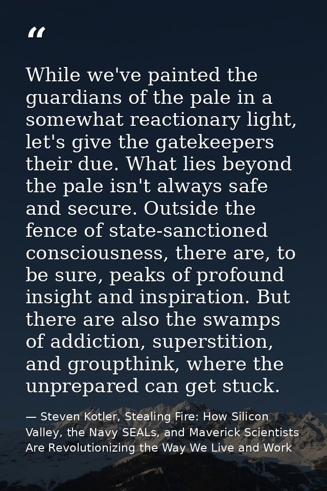 While we've painted the guardians of the pale in a somewhat reactionary light, let's give the gatekeepers their due. Wha — Steven Kotler, Stealing Fire: How Silicon Valley, the Navy SEALs, and Maverick Scientists Are Revolutionizing the Way We Live and Work