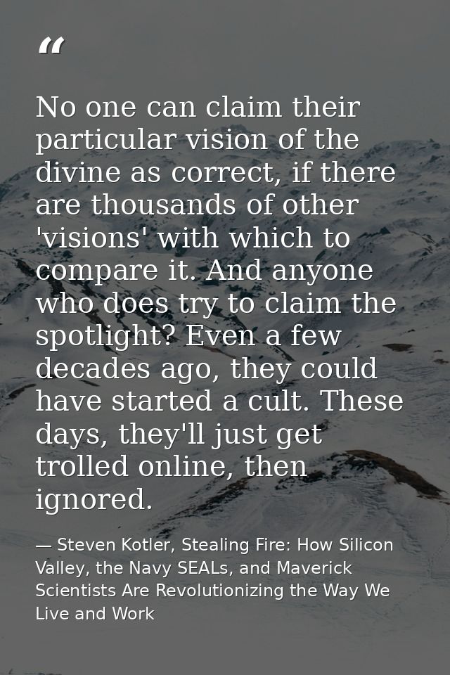 No one can claim their particular vision of the divine as correct, if there are thousands of other 'visions' with which  — Steven Kotler, Stealing Fire: How Silicon Valley, the Navy SEALs, and Maverick Scientists Are Revolutionizing the Way We Live and Work
