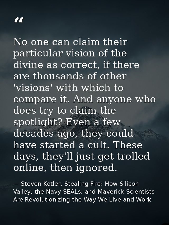 No one can claim their particular vision of the divine as correct, if there are thousands of other 'visions' with which  — Steven Kotler, Stealing Fire: How Silicon Valley, the Navy SEALs, and Maverick Scientists Are Revolutionizing the Way We Live and Work