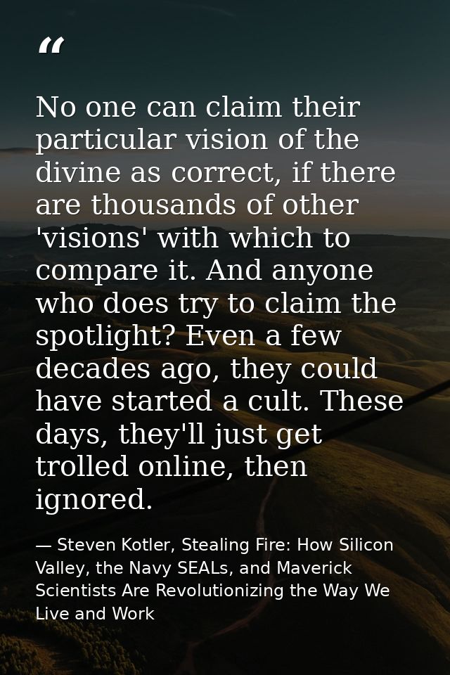 No one can claim their particular vision of the divine as correct, if there are thousands of other 'visions' with which  — Steven Kotler, Stealing Fire: How Silicon Valley, the Navy SEALs, and Maverick Scientists Are Revolutionizing the Way We Live and Work