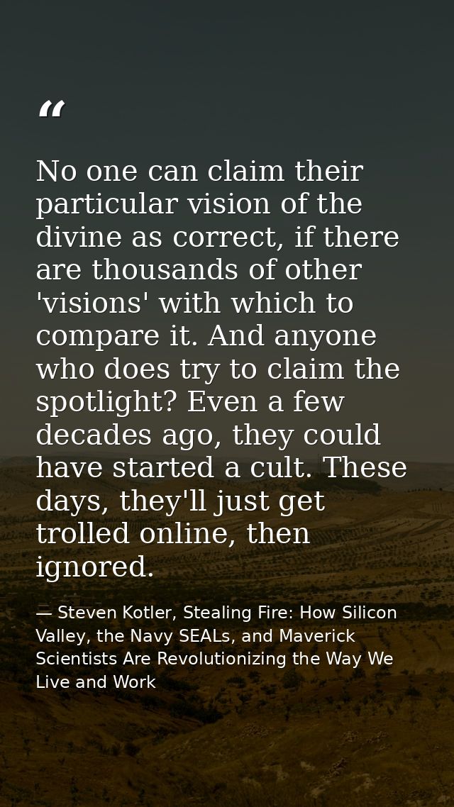 No one can claim their particular vision of the divine as correct, if there are thousands of other 'visions' with which  — Steven Kotler, Stealing Fire: How Silicon Valley, the Navy SEALs, and Maverick Scientists Are Revolutionizing the Way We Live and Work
