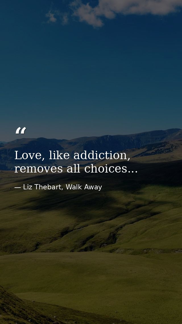 Love, like addiction, removes all choices... — Liz Thebart, Walk Away