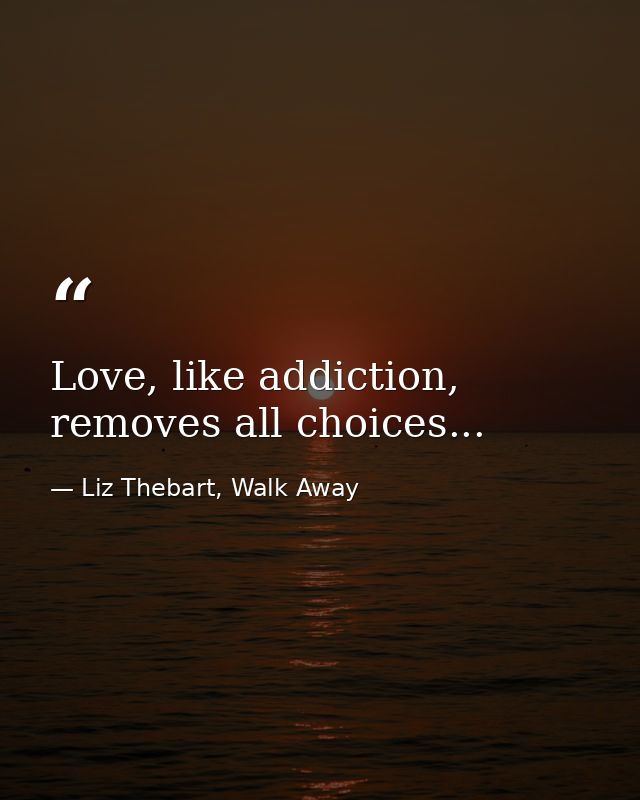 Love, like addiction, removes all choices... — Liz Thebart, Walk Away