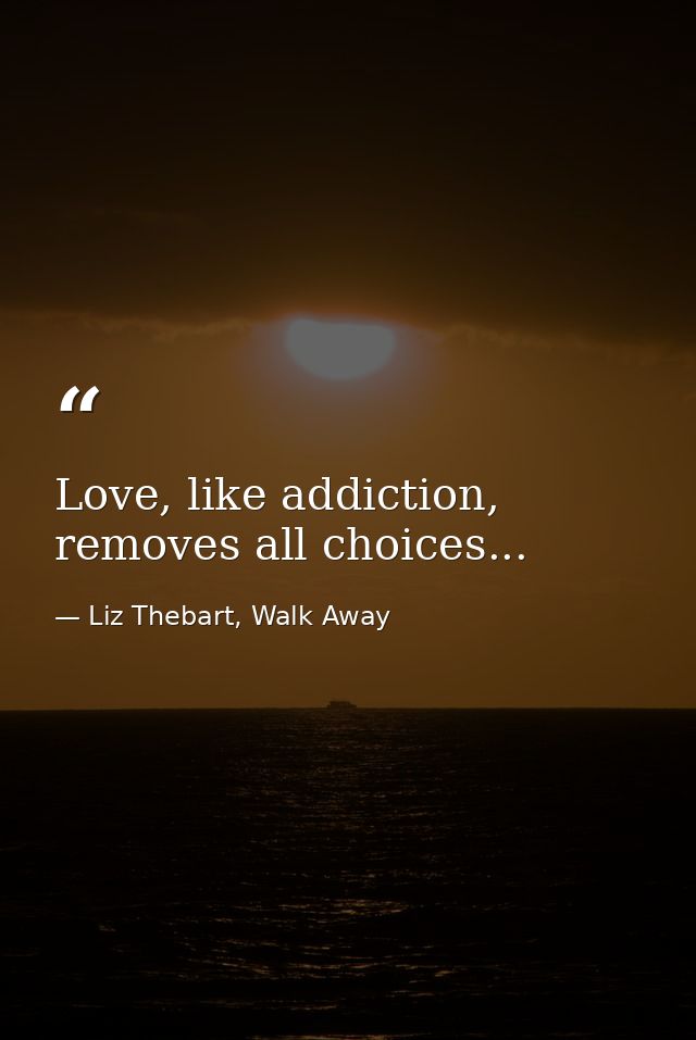 Love, like addiction, removes all choices... — Liz Thebart, Walk Away