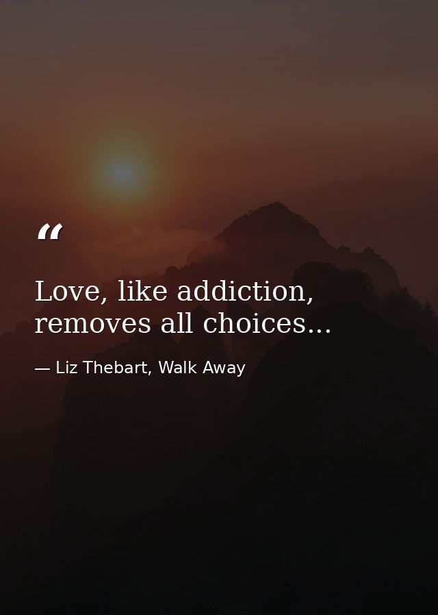 Love, like addiction, removes all choices... — Liz Thebart, Walk Away