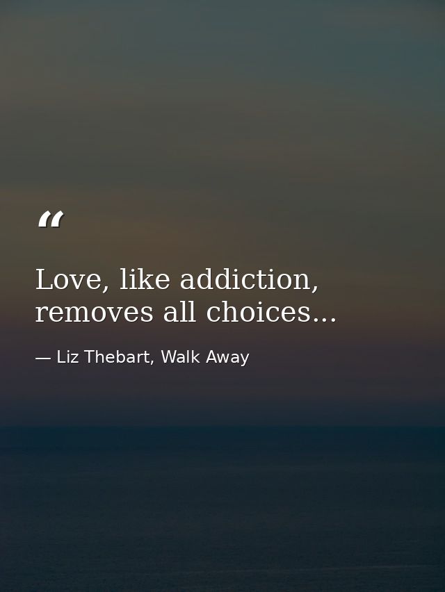 Love, like addiction, removes all choices... — Liz Thebart, Walk Away