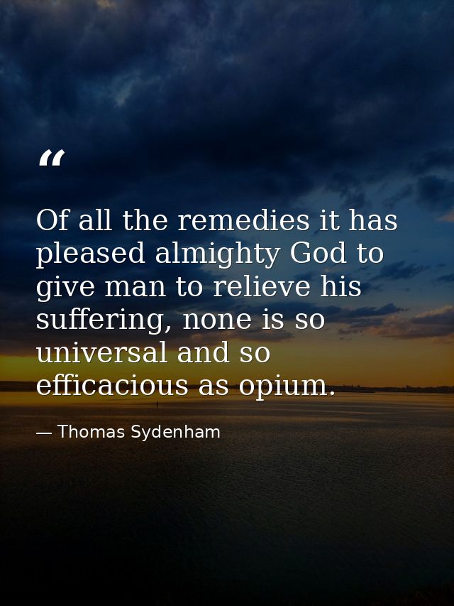 Of all the remedies it has pleased almighty God to give man to relieve his suffering, none is so universal and so effica — Thomas Sydenham