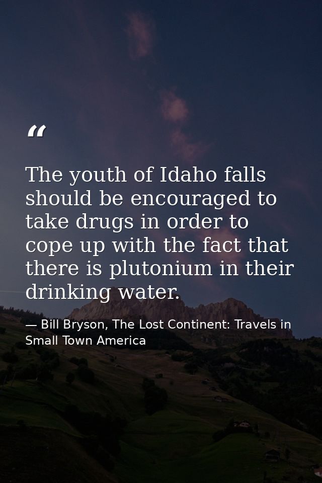The youth of Idaho falls should be encouraged to take drugs in order to cope up with the fact that there is plutonium in — Bill Bryson, The Lost Continent: Travels in Small Town America