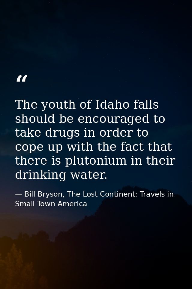 The youth of Idaho falls should be encouraged to take drugs in order to cope up with the fact that there is plutonium in — Bill Bryson, The Lost Continent: Travels in Small Town America