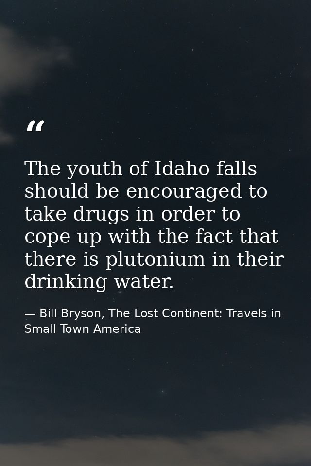 The youth of Idaho falls should be encouraged to take drugs in order to cope up with the fact that there is plutonium in — Bill Bryson, The Lost Continent: Travels in Small Town America