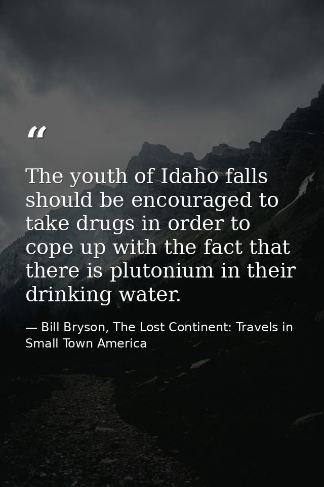 The youth of Idaho falls should be encouraged to take drugs in order to cope up with the fact that there is plutonium in — Bill Bryson, The Lost Continent: Travels in Small Town America