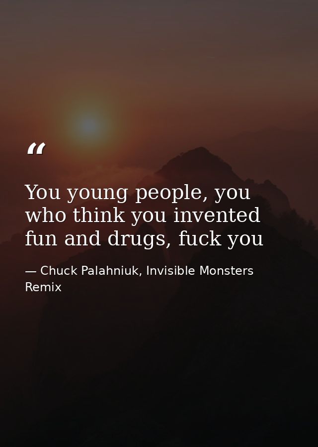 You young people, you who think you invented fun and drugs, fuck you — Chuck Palahniuk, Invisible Monsters Remix