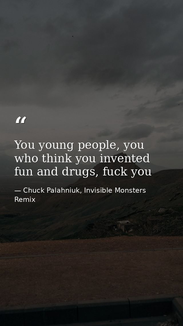 You young people, you who think you invented fun and drugs, fuck you — Chuck Palahniuk, Invisible Monsters Remix