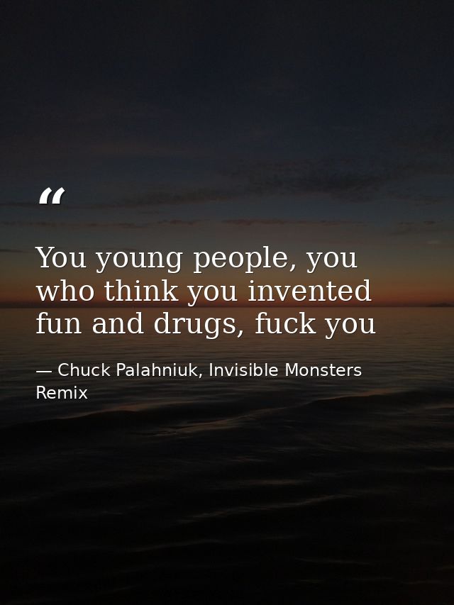 You young people, you who think you invented fun and drugs, fuck you — Chuck Palahniuk, Invisible Monsters Remix