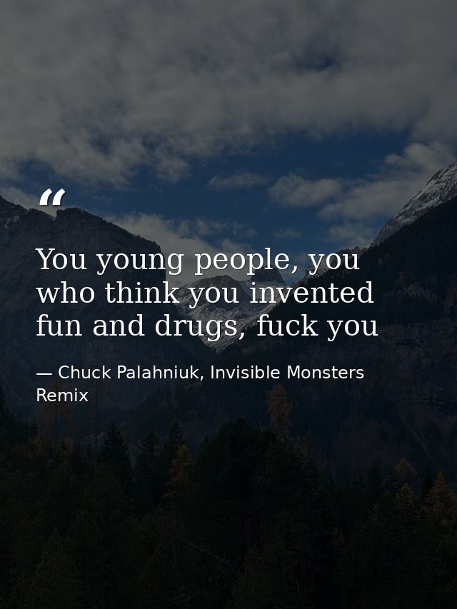 You young people, you who think you invented fun and drugs, fuck you — Chuck Palahniuk, Invisible Monsters Remix