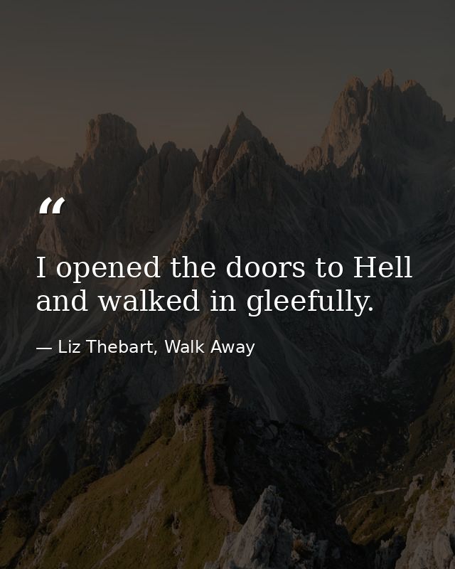 I opened the doors to Hell and walked in gleefully. — Liz Thebart, Walk Away