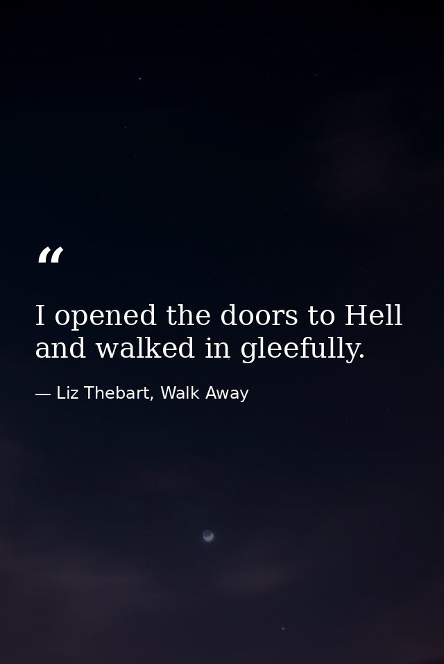 I opened the doors to Hell and walked in gleefully. — Liz Thebart, Walk Away