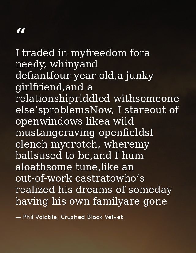 I traded in myfreedom fora needy, whinyand defiantfour-year-old,a junky girlfriend,and a relationshipriddled withsomeone — Phil Volatile, Crushed Black Velvet