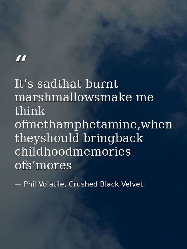 It’s sadthat burnt marshmallowsmake me think ofmethamphetamine,when theyshould bringback childhoodmemories ofs’mores — Phil Volatile, Crushed Black Velvet