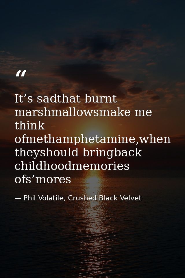 It’s sadthat burnt marshmallowsmake me think ofmethamphetamine,when theyshould bringback childhoodmemories ofs’mores — Phil Volatile, Crushed Black Velvet