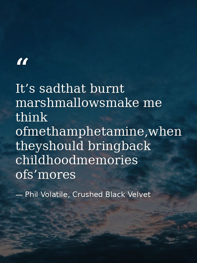 It’s sadthat burnt marshmallowsmake me think ofmethamphetamine,when theyshould bringback childhoodmemories ofs’mores — Phil Volatile, Crushed Black Velvet