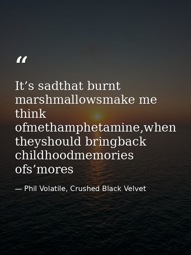 It’s sadthat burnt marshmallowsmake me think ofmethamphetamine,when theyshould bringback childhoodmemories ofs’mores — Phil Volatile, Crushed Black Velvet