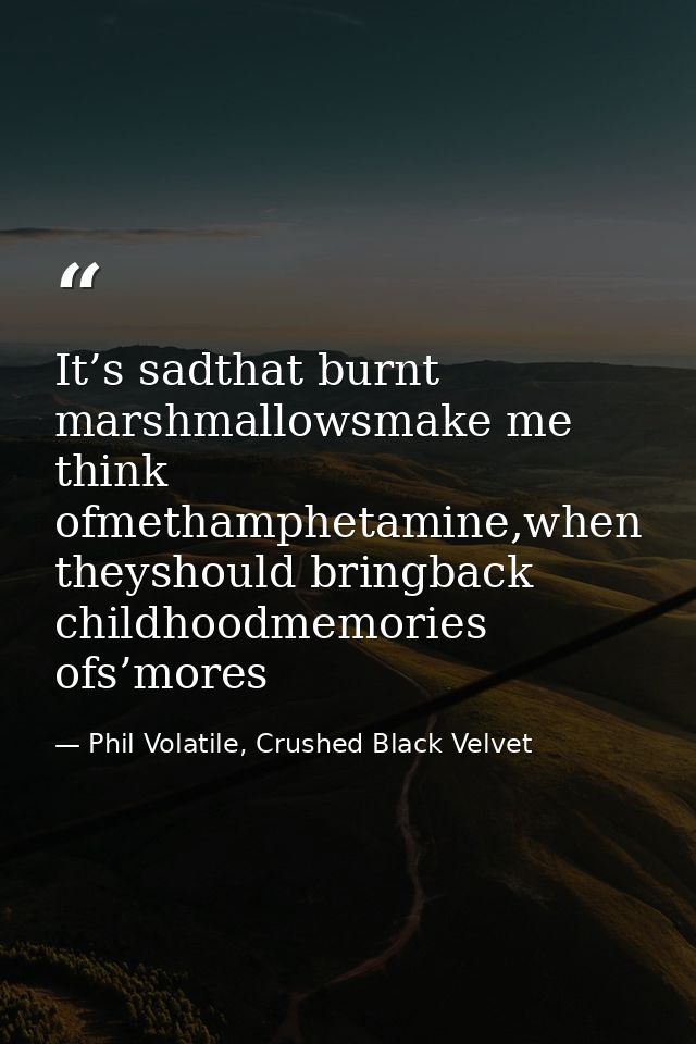It’s sadthat burnt marshmallowsmake me think ofmethamphetamine,when theyshould bringback childhoodmemories ofs’mores — Phil Volatile, Crushed Black Velvet