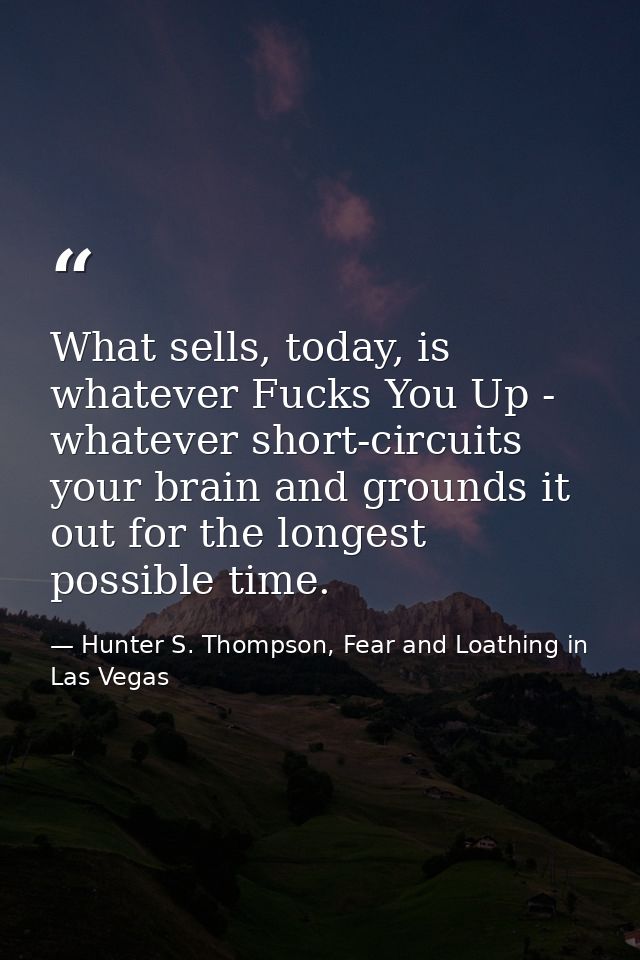 What sells, today, is whatever Fucks You Up - whatever short-circuits your brain and grounds it out for the longest poss — Hunter S. Thompson, Fear and Loathing in Las Vegas