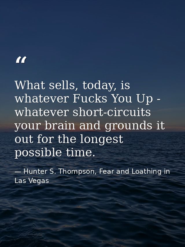 What sells, today, is whatever Fucks You Up - whatever short-circuits your brain and grounds it out for the longest poss — Hunter S. Thompson, Fear and Loathing in Las Vegas