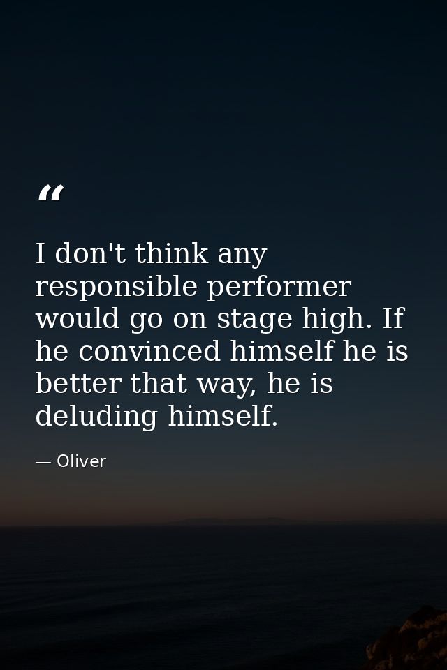 I don't think any responsible performer would go on stage high. If he convinced himself he is better that way, he is del — Oliver