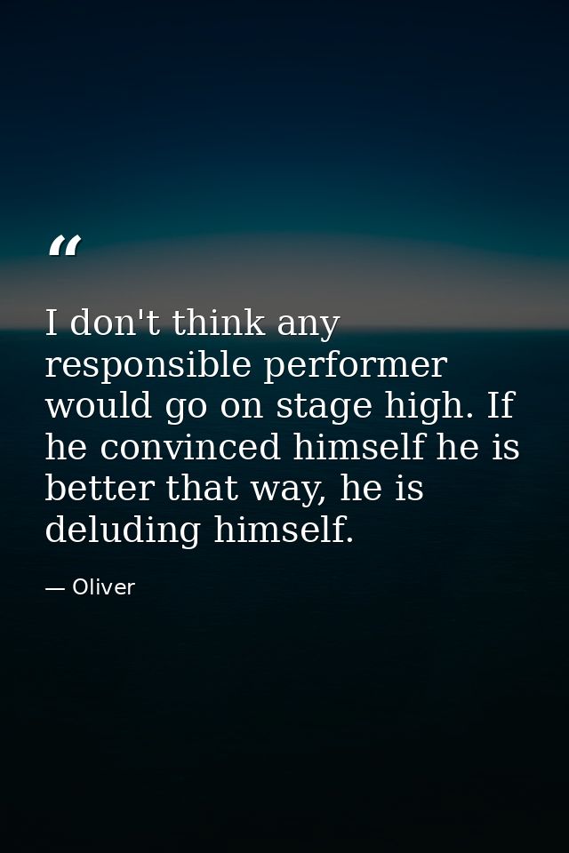 I don't think any responsible performer would go on stage high. If he convinced himself he is better that way, he is del — Oliver
