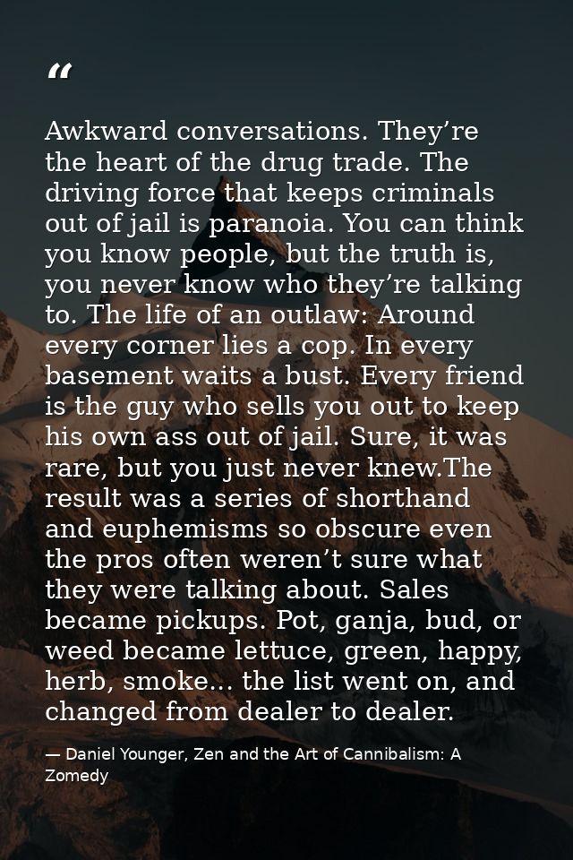 Awkward conversations. They’re the heart of the drug trade. The driving force that keeps criminals out of jail is parano — Daniel Younger, Zen and the Art of Cannibalism: A Zomedy