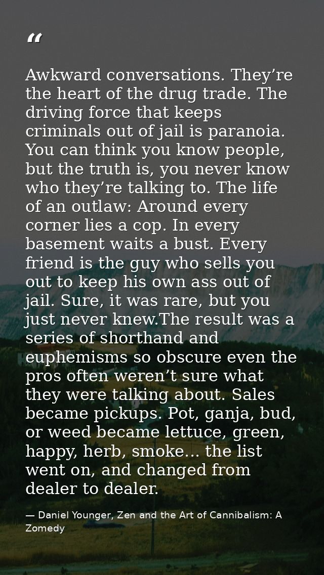 Awkward conversations. They’re the heart of the drug trade. The driving force that keeps criminals out of jail is parano — Daniel Younger, Zen and the Art of Cannibalism: A Zomedy