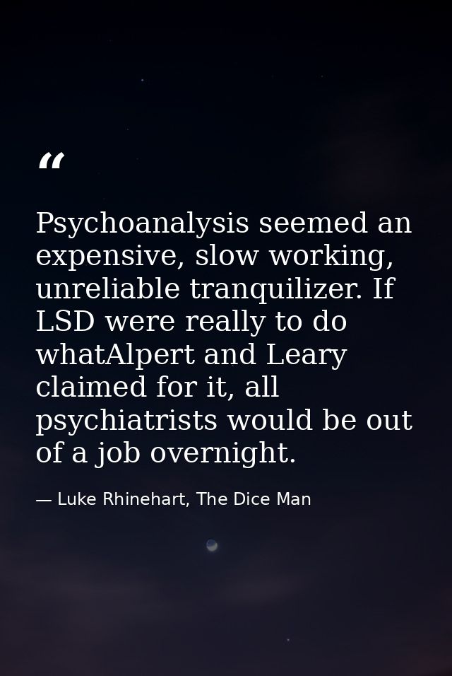 Psychoanalysis seemed an expensive, slow working, unreliable tranquilizer. If LSD were really to do whatAlpert and Leary — Luke Rhinehart, The Dice Man