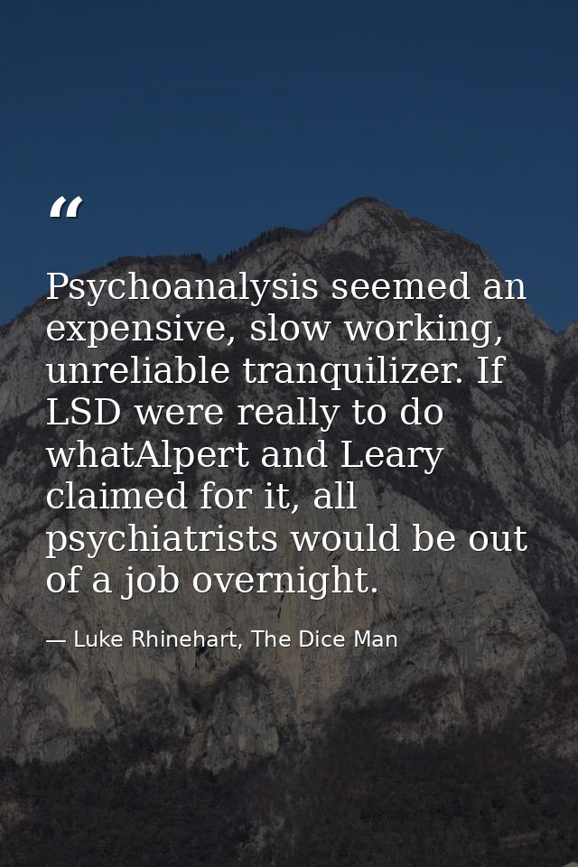 Psychoanalysis seemed an expensive, slow working, unreliable tranquilizer. If LSD were really to do whatAlpert and Leary — Luke Rhinehart, The Dice Man