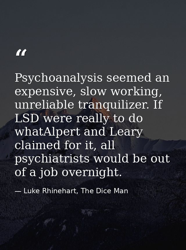 Psychoanalysis seemed an expensive, slow working, unreliable tranquilizer. If LSD were really to do whatAlpert and Leary — Luke Rhinehart, The Dice Man