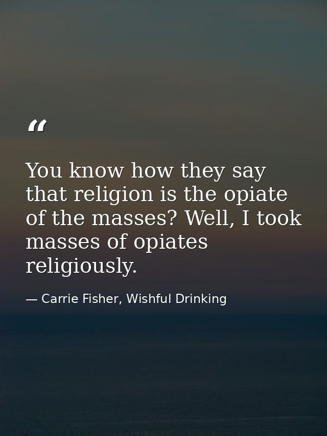 You know how they say that religion is the opiate of the masses? Well, I took masses of opiates religiously. — Carrie Fisher, Wishful Drinking