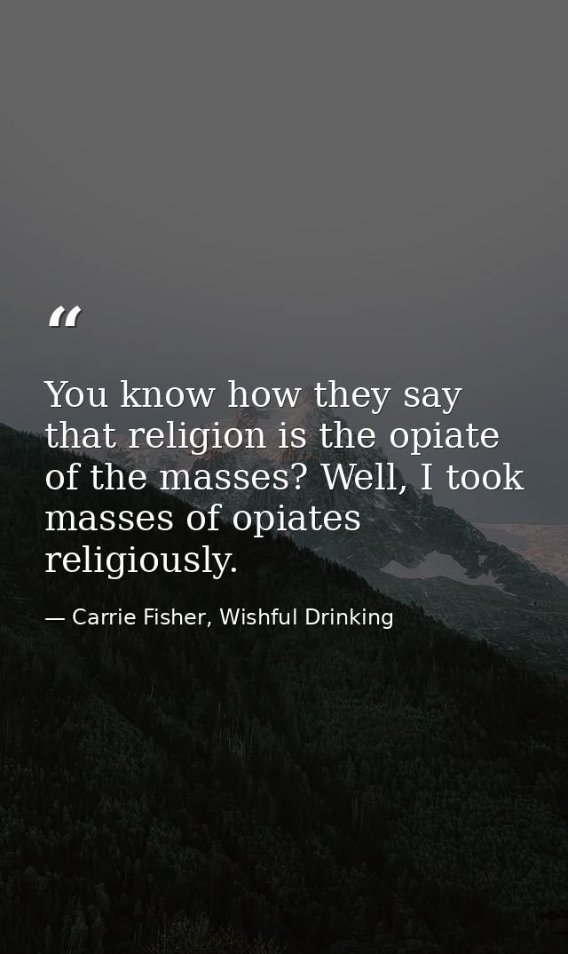 You know how they say that religion is the opiate of the masses? Well, I took masses of opiates religiously. — Carrie Fisher, Wishful Drinking