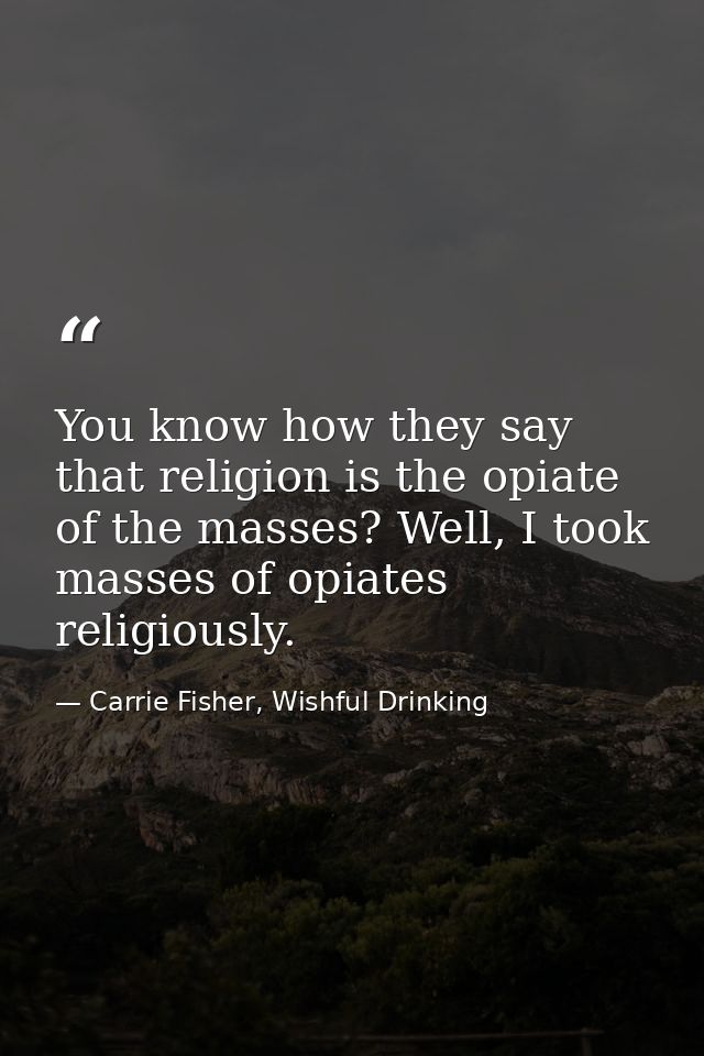 You know how they say that religion is the opiate of the masses? Well, I took masses of opiates religiously. — Carrie Fisher, Wishful Drinking