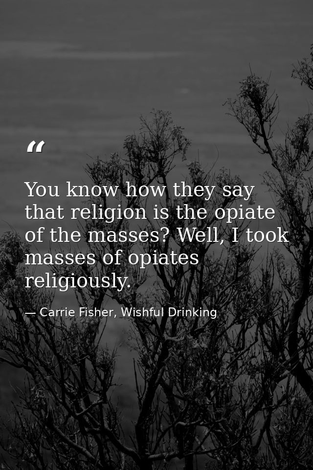 You know how they say that religion is the opiate of the masses? Well, I took masses of opiates religiously. — Carrie Fisher, Wishful Drinking