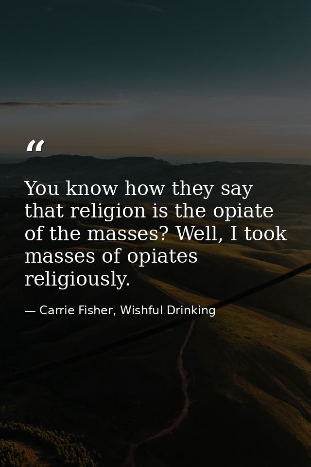 You know how they say that religion is the opiate of the masses? Well, I took masses of opiates religiously. — Carrie Fisher, Wishful Drinking