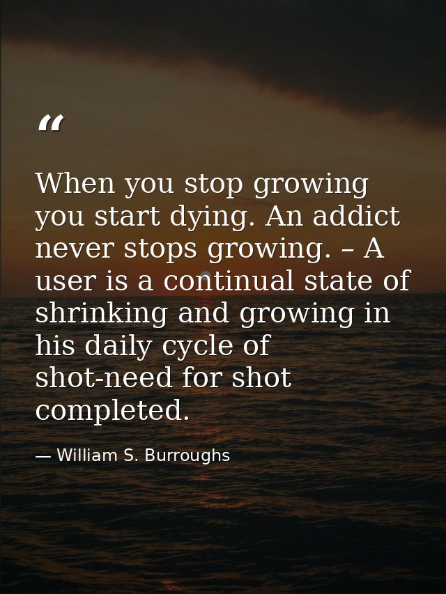 When you stop growing you start dying. An addict never stops growing. – A user is a continual state of shrinking and gro — William S. Burroughs