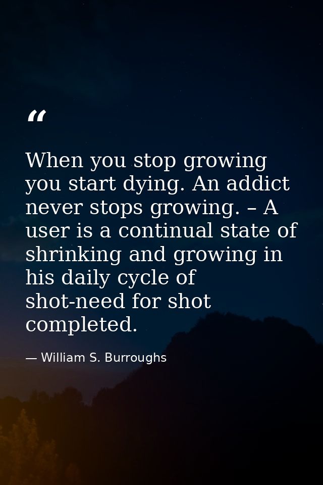 When you stop growing you start dying. An addict never stops growing. – A user is a continual state of shrinking and gro — William S. Burroughs