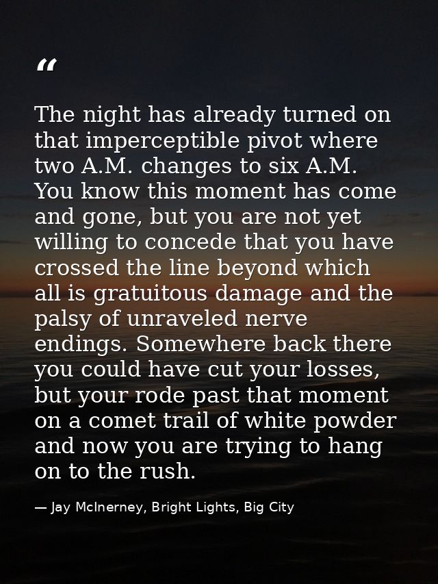 The night has already turned on that imperceptible pivot where two A.M. changes to six A.M. You know this moment has com — Jay McInerney, Bright Lights, Big City
